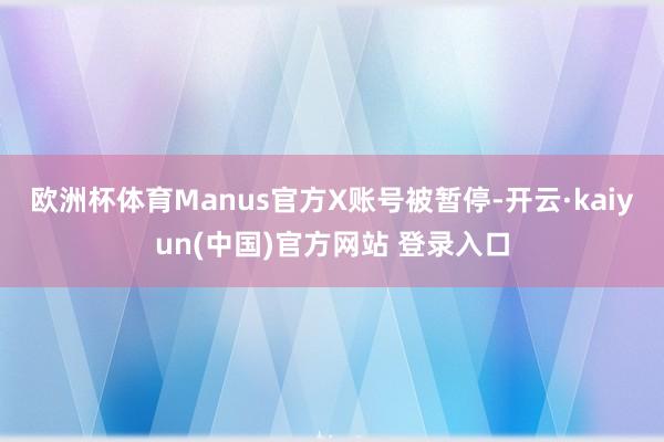 欧洲杯体育　　Manus官方X账号被暂停-开云·kaiyun(中国)官方网站 登录入口