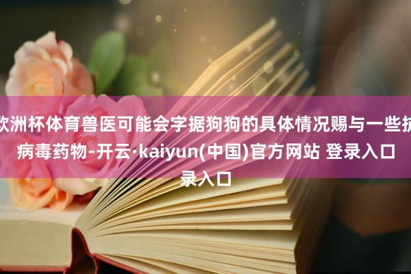 欧洲杯体育兽医可能会字据狗狗的具体情况赐与一些抗病毒药物-开云·kaiyun(中国)官方网站 登录入口