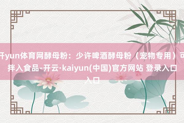 开yun体育网酵母粉：少许啤酒酵母粉（宠物专用）可拌入食品-开云·kaiyun(中国)官方网站 登录入口