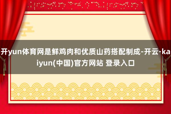 开yun体育网是鲜鸡肉和优质山药搭配制成-开云·kaiyun(中国)官方网站 登录入口