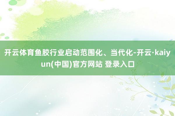 开云体育鱼胶行业启动范围化、当代化-开云·kaiyun(中国)官方网站 登录入口
