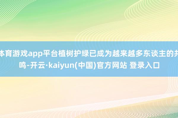 体育游戏app平台植树护绿已成为越来越多东谈主的共鸣-开云·kaiyun(中国)官方网站 登录入口