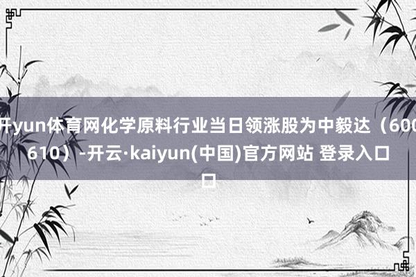 开yun体育网化学原料行业当日领涨股为中毅达（600610）-开云·kaiyun(中国)官方网站 登录入口
