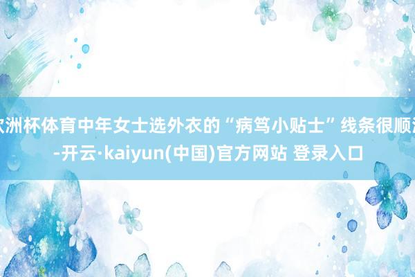 欧洲杯体育中年女士选外衣的“病笃小贴士”线条很顺滑-开云·kaiyun(中国)官方网站 登录入口