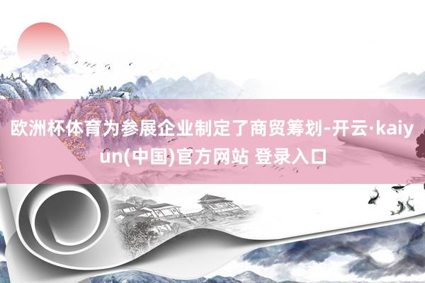 欧洲杯体育为参展企业制定了商贸筹划-开云·kaiyun(中国)官方网站 登录入口