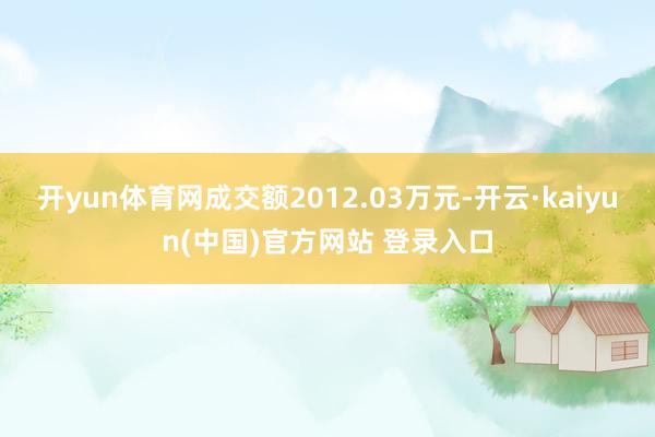 开yun体育网成交额2012.03万元-开云·kaiyun(中国)官方网站 登录入口