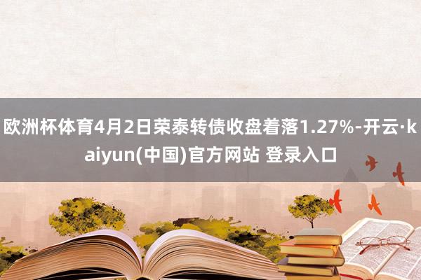 欧洲杯体育4月2日荣泰转债收盘着落1.27%-开云·kaiyun(中国)官方网站 登录入口