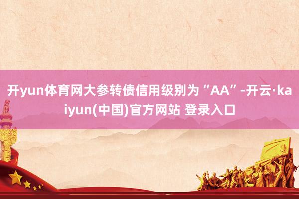 开yun体育网大参转债信用级别为“AA”-开云·kaiyun(中国)官方网站 登录入口