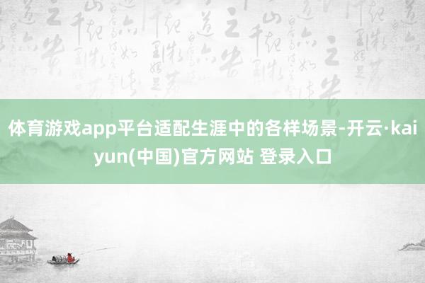 体育游戏app平台适配生涯中的各样场景-开云·kaiyun(中国)官方网站 登录入口