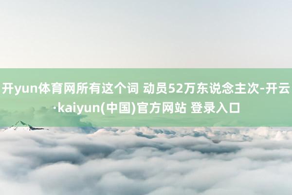 开yun体育网所有这个词 动员52万东说念主次-开云·kaiyun(中国)官方网站 登录入口