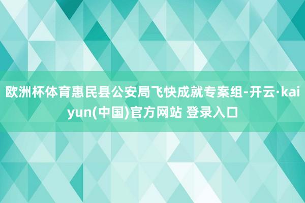 欧洲杯体育惠民县公安局飞快成就专案组-开云·kaiyun(中国)官方网站 登录入口