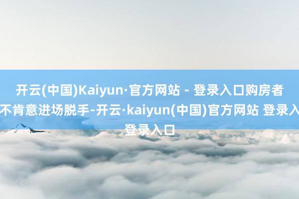 开云(中国)Kaiyun·官方网站 - 登录入口购房者就不肯意进场脱手-开云·kaiyun(中国)官方网站 登录入口