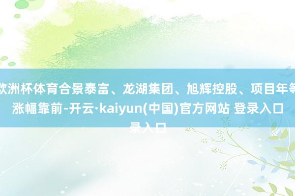 欧洲杯体育合景泰富、龙湖集团、旭辉控股、项目年等涨幅靠前-开云·kaiyun(中国)官方网站 登录入口