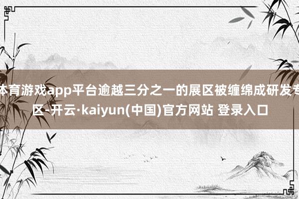 体育游戏app平台逾越三分之一的展区被缠绵成研发专区-开云·kaiyun(中国)官方网站 登录入口