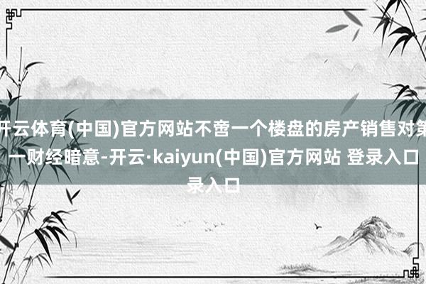 开云体育(中国)官方网站不啻一个楼盘的房产销售对第一财经暗意-开云·kaiyun(中国)官方网站 登录入口