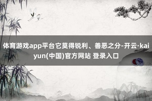体育游戏app平台它莫得锐利、善恶之分-开云·kaiyun(中国)官方网站 登录入口