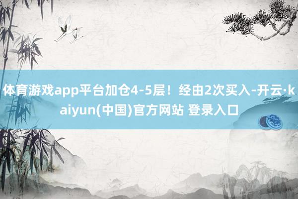 体育游戏app平台加仓4-5层！经由2次买入-开云·kaiyun(中国)官方网站 登录入口