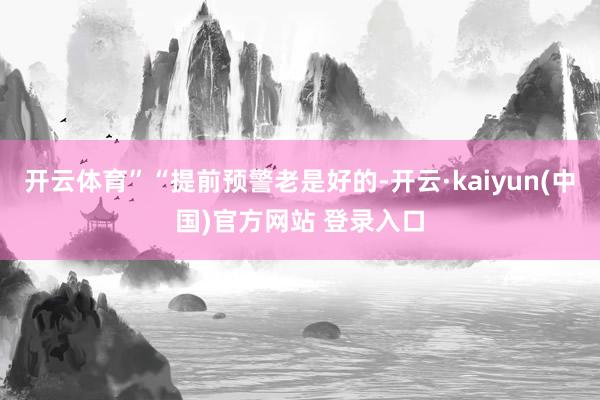 开云体育”“提前预警老是好的-开云·kaiyun(中国)官方网站 登录入口