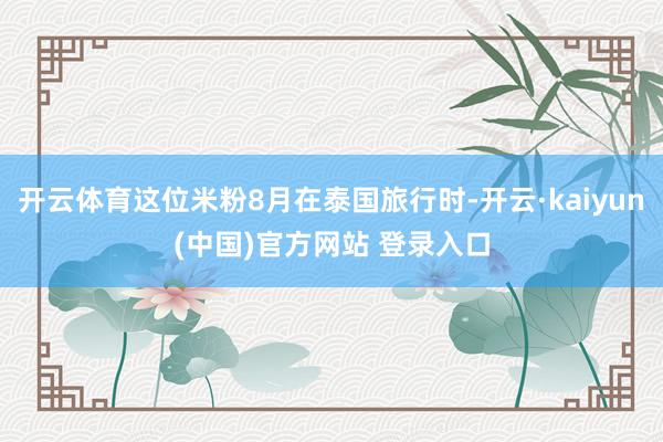 开云体育这位米粉8月在泰国旅行时-开云·kaiyun(中国)官方网站 登录入口