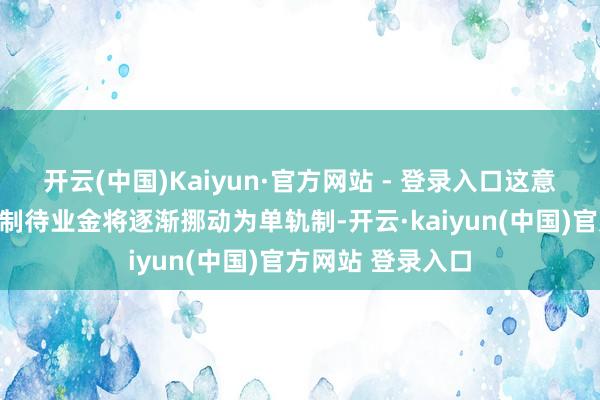 开云(中国)Kaiyun·官方网站 - 登录入口这意味着现在的双轨制待业金将逐渐挪动为单轨制-开云·kaiyun(中国)官方网站 登录入口