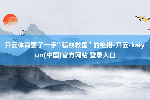 开云体育耍了一手”弧线救国”的绝招-开云·kaiyun(中国)官方网站 登录入口