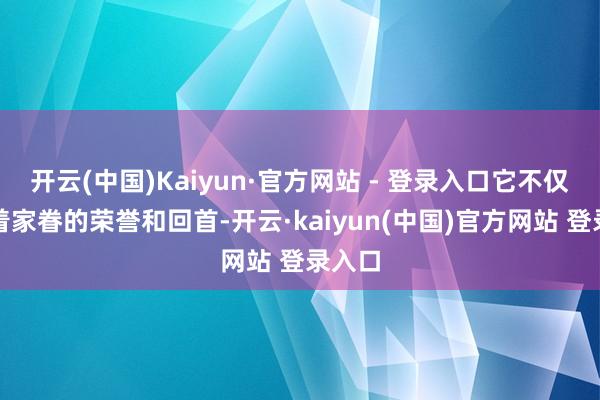 开云(中国)Kaiyun·官方网站 - 登录入口它不仅承载着家眷的荣誉和回首-开云·kaiyun(中国)官方网站 登录入口