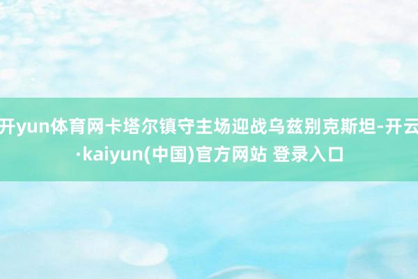 开yun体育网卡塔尔镇守主场迎战乌兹别克斯坦-开云·kaiyun(中国)官方网站 登录入口