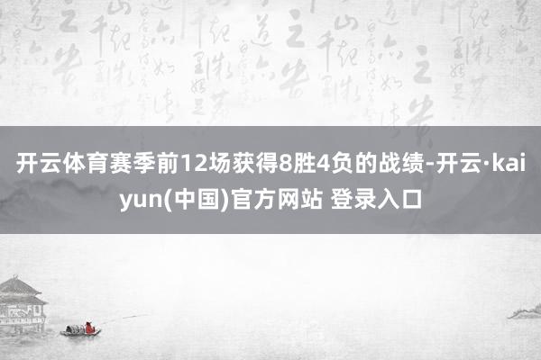 开云体育赛季前12场获得8胜4负的战绩-开云·kaiyun(中国)官方网站 登录入口