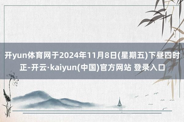 开yun体育网于2024年11月8日(星期五)下昼四时正-开云·kaiyun(中国)官方网站 登录入口
