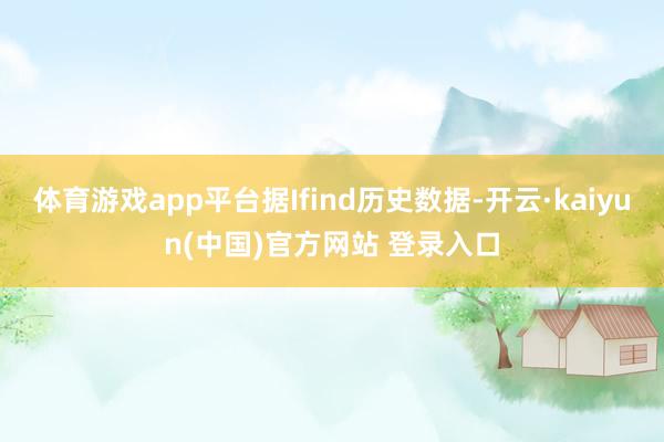 体育游戏app平台据Ifind历史数据-开云·kaiyun(中国)官方网站 登录入口