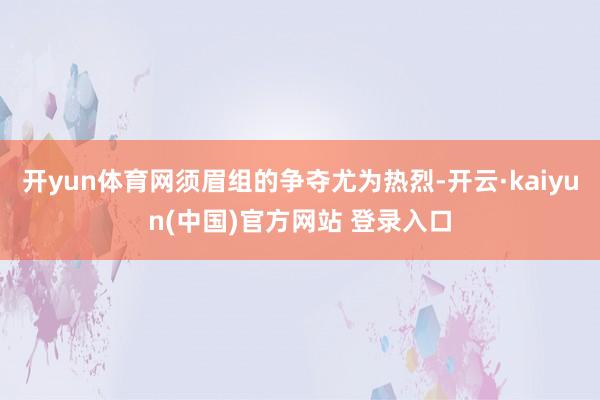 开yun体育网须眉组的争夺尤为热烈-开云·kaiyun(中国)官方网站 登录入口
