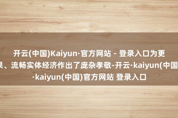 开云(中国)Kaiyun·官方网站 - 登录入口为更好提高经济初始恶果、流畅实体经济作出了庞杂孝敬-开云·kaiyun(中国)官方网站 登录入口