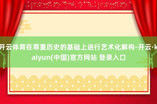 开云体育在尊重历史的基础上进行艺术化解构-开云·kaiyun(中国)官方网站 登录入口