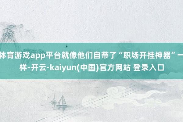 体育游戏app平台就像他们自带了“职场开挂神器”一样-开云·kaiyun(中国)官方网站 登录入口
