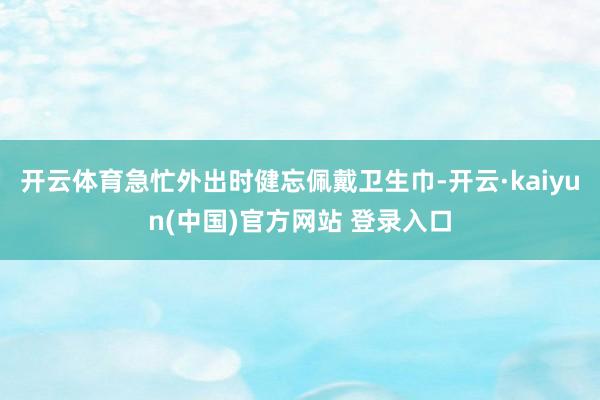 开云体育急忙外出时健忘佩戴卫生巾-开云·kaiyun(中国)官方网站 登录入口