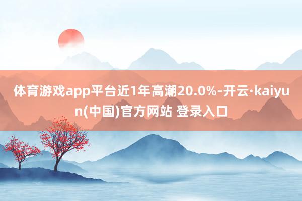 体育游戏app平台近1年高潮20.0%-开云·kaiyun(中国)官方网站 登录入口