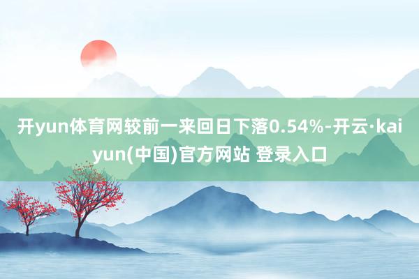 开yun体育网较前一来回日下落0.54%-开云·kaiyun(中国)官方网站 登录入口