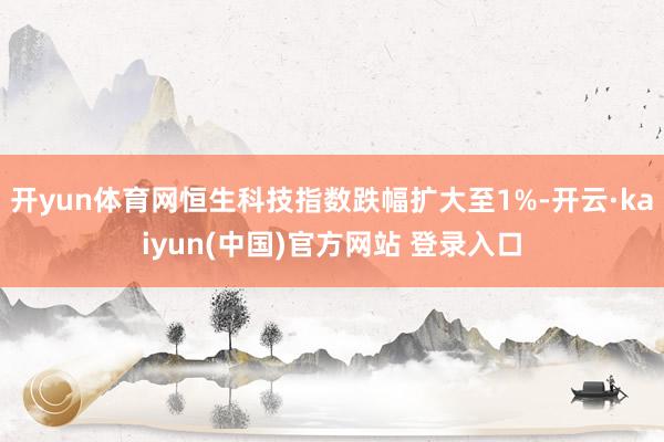 开yun体育网恒生科技指数跌幅扩大至1%-开云·kaiyun(中国)官方网站 登录入口
