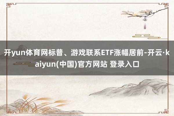 开yun体育网标普、游戏联系ETF涨幅居前-开云·kaiyun(中国)官方网站 登录入口