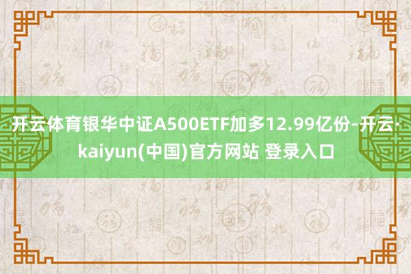 开云体育银华中证A500ETF加多12.99亿份-开云·kaiyun(中国)官方网站 登录入口