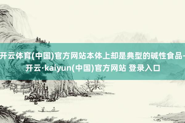 开云体育(中国)官方网站本体上却是典型的碱性食品-开云·kaiyun(中国)官方网站 登录入口