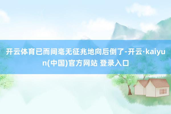 开云体育已而间毫无征兆地向后倒了-开云·kaiyun(中国)官方网站 登录入口