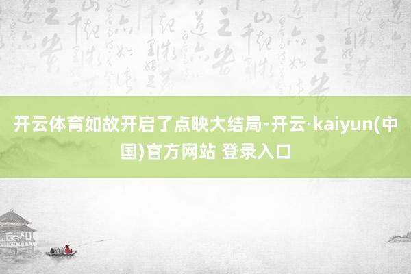 开云体育如故开启了点映大结局-开云·kaiyun(中国)官方网站 登录入口