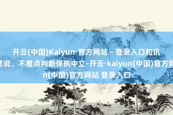 开云(中国)Kaiyun·官方网站 - 登录入口和讯网站对文中述说、不雅点判断保执中立-开云·kaiyun(中国)官方网站 登录入口