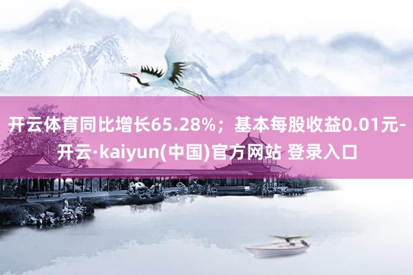 开云体育同比增长65.28%；基本每股收益0.01元-开云·kaiyun(中国)官方网站 登录入口