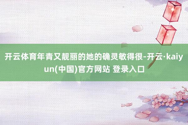 开云体育年青又靓丽的她的确灵敏得很-开云·kaiyun(中国)官方网站 登录入口