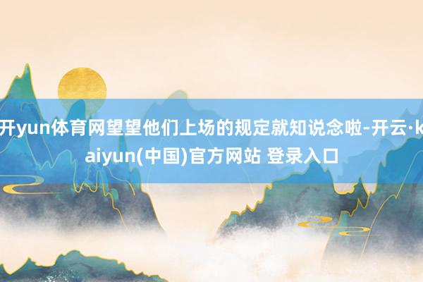 开yun体育网望望他们上场的规定就知说念啦-开云·kaiyun(中国)官方网站 登录入口