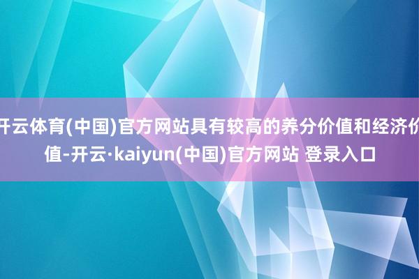 开云体育(中国)官方网站具有较高的养分价值和经济价值-开云·kaiyun(中国)官方网站 登录入口