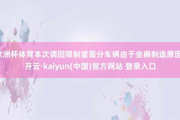 欧洲杯体育本次调回限制里面分车辆由于坐褥制造原因-开云·kaiyun(中国)官方网站 登录入口