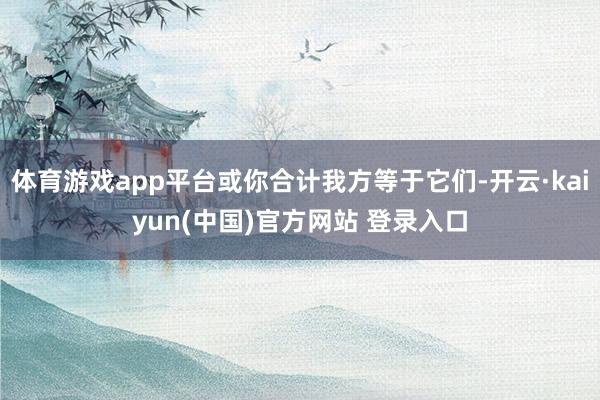体育游戏app平台或你合计我方等于它们-开云·kaiyun(中国)官方网站 登录入口